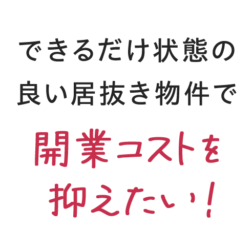 できるだけ状態の良い居抜き物件で 開業コストを抑えたい